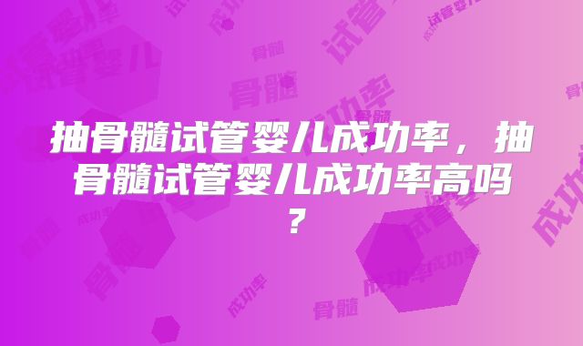 抽骨髓试管婴儿成功率，抽骨髓试管婴儿成功率高吗？