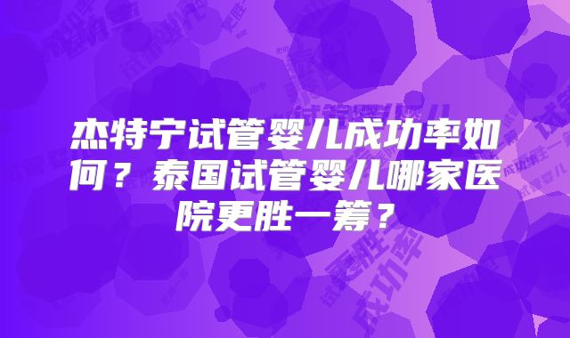 杰特宁试管婴儿成功率如何？泰国试管婴儿哪家医院更胜一筹？