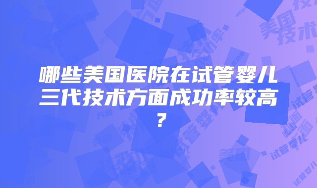 哪些美国医院在试管婴儿三代技术方面成功率较高？