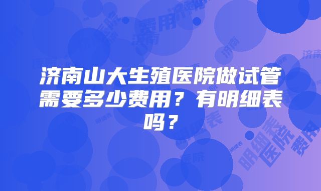 济南山大生殖医院做试管需要多少费用?有明细表吗?