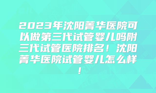 2023年沈阳菁华医院可以做第三代试管婴儿吗附三代试管医院排名！沈阳菁华医院试管婴儿怎么样！