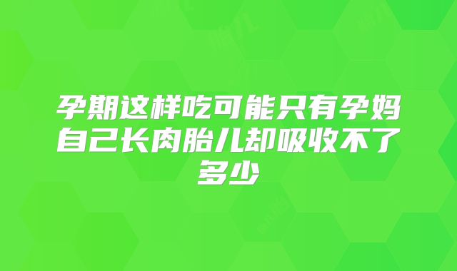 孕期这样吃可能只有孕妈自己长肉胎儿却吸收不了多少