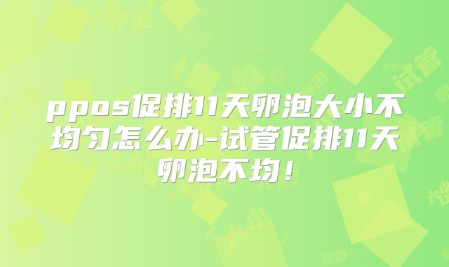ppos促排11天卵泡大小不均匀怎么办-试管促排11天卵泡不均！