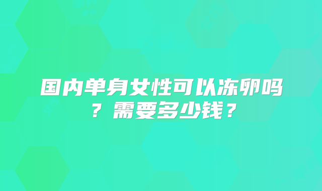 国内单身女性可以冻卵吗？需要多少钱？