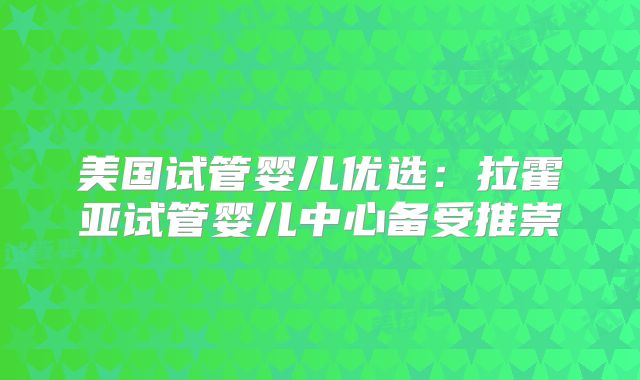 美国试管婴儿优选：拉霍亚试管婴儿中心备受推崇