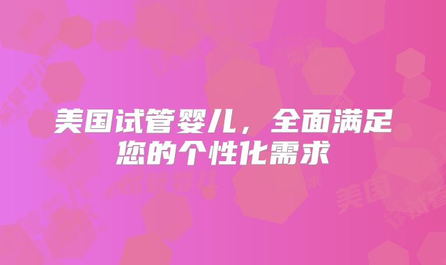 美国试管婴儿，全面满足您的个性化需求