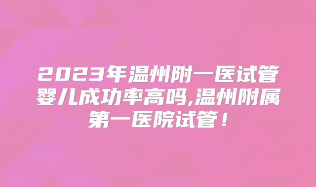 2023年温州附一医试管婴儿成功率高吗,温州附属第一医院试管！
