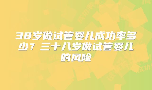 38岁做试管婴儿成功率多少？三十八岁做试管婴儿的风险