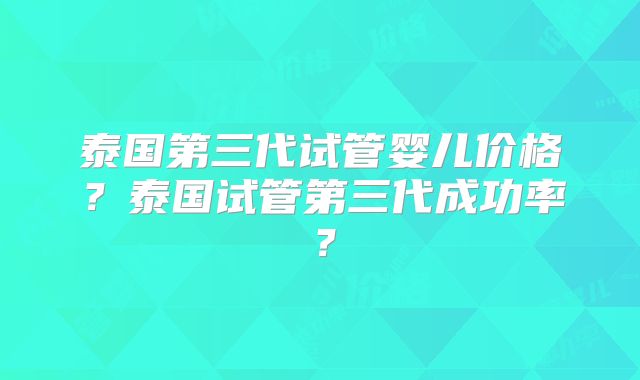 泰国第三代试管婴儿价格？泰国试管第三代成功率？