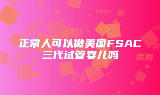 正常人可以做美国FSAC三代试管婴儿吗