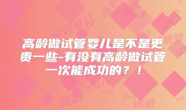 高龄做试管婴儿是不是更贵一些-有没有高龄做试管一次能成功的？！