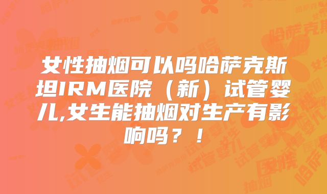 女性抽烟可以吗哈萨克斯坦IRM医院（新）试管婴儿,女生能抽烟对生产有影响吗？！