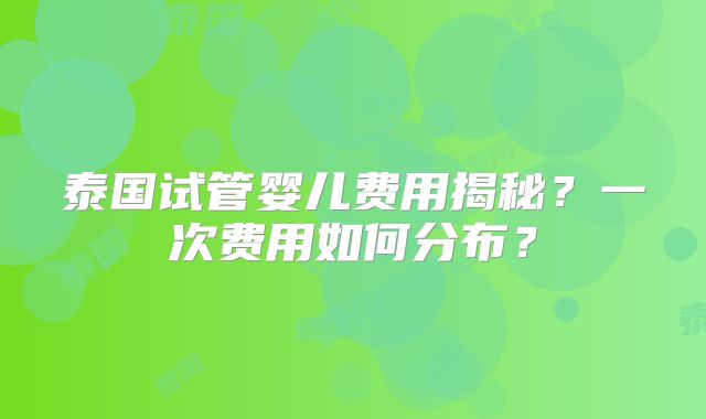 泰国试管婴儿费用揭秘？一次费用如何分布？