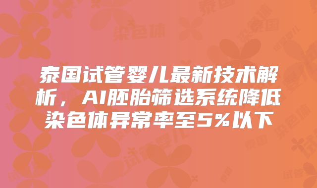 泰国试管婴儿最新技术解析，AI胚胎筛选系统降低染色体异常率至5%以下