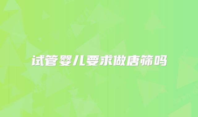 试管婴儿要求做唐筛吗