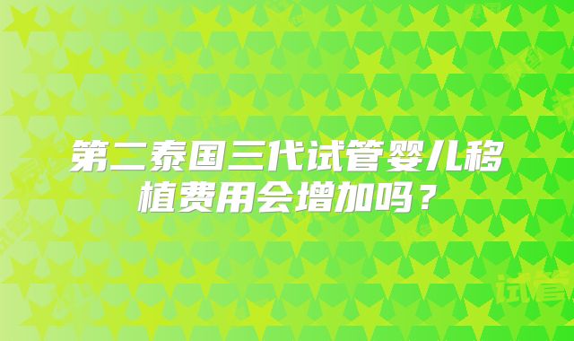 泰国三代试管费用透明化，让你的选择更明智！