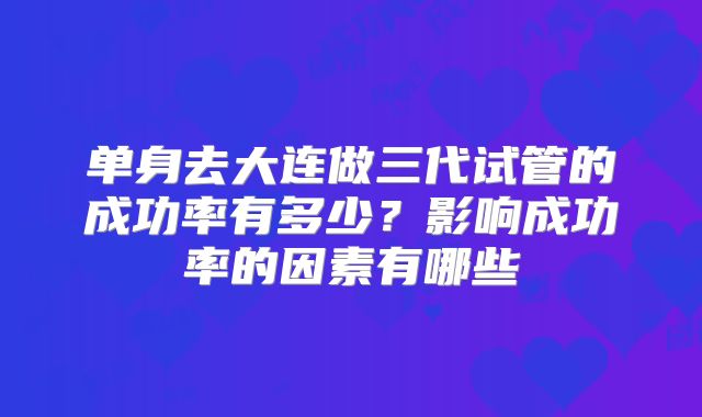 单身去大连做三代试管的成功率有多少?影响成功率的因素有哪些