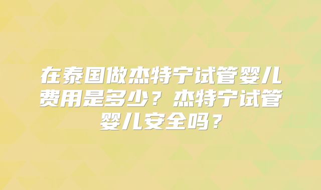 在泰国做杰特宁试管婴儿费用是多少？杰特宁试管婴儿安全吗？