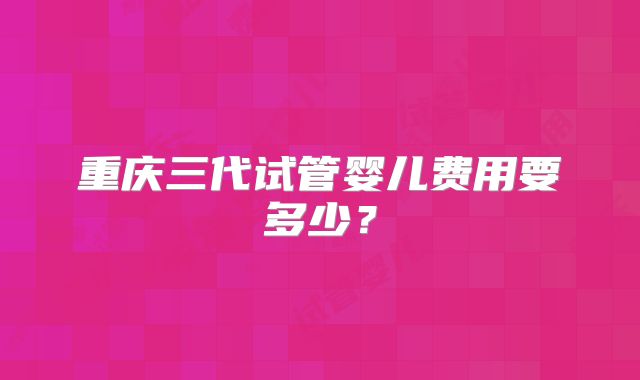 重庆三代试管婴儿费用要多少？