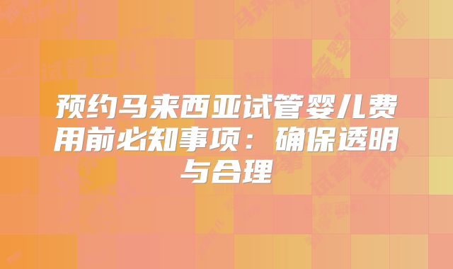 预约马来西亚试管婴儿费用前必知事项：确保透明与合理