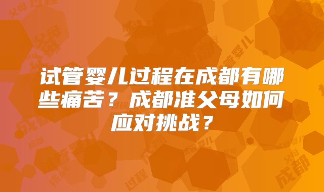 试管婴儿过程在成都有哪些痛苦？成都准父母如何应对挑战？