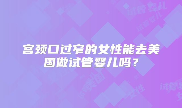 宫颈口过窄的女性能去美国做试管婴儿吗?