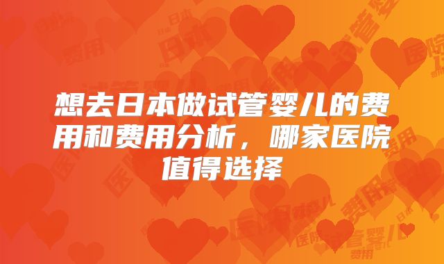 想去日本做试管婴儿的费用和费用分析，哪家医院值得选择