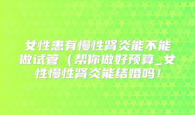 女性患有慢性肾炎能不能做试管（帮你做好预算_女性慢性肾炎能结婚吗！