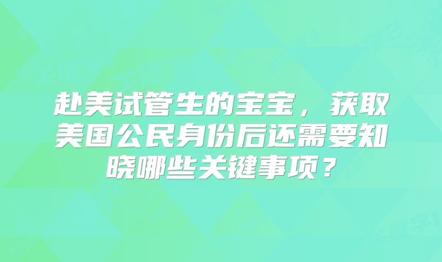 赴美试管生的宝宝，获取美国公民身份后还需要知晓哪些关键事项？