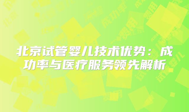 北京试管婴儿技术优势：成功率与医疗服务领先解析