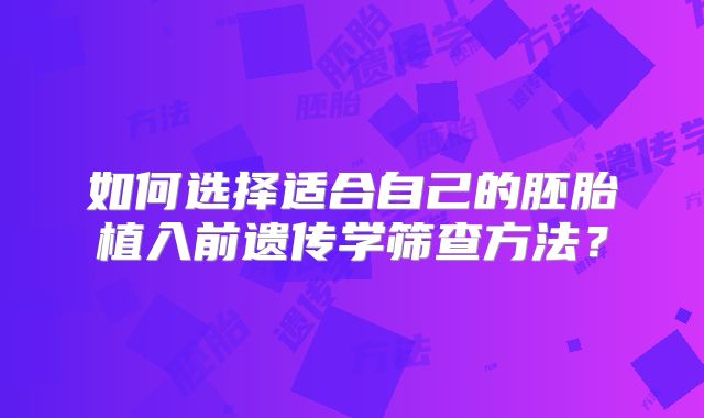 如何选择适合自己的胚胎植入前遗传学筛查方法?