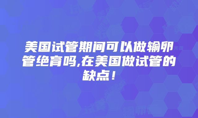 美国试管期间可以做输卵管绝育吗,在美国做试管的缺点！