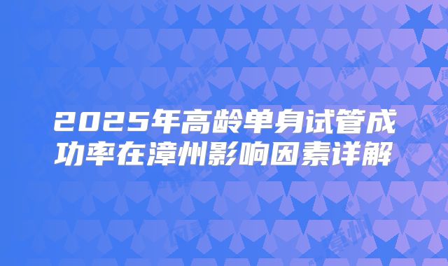 2025年高龄单身试管成功率在漳州影响因素详解