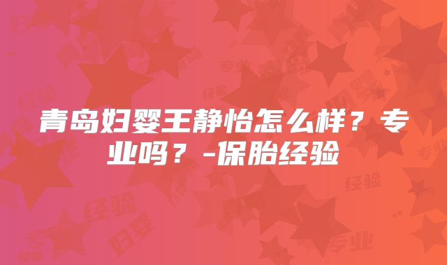 青岛妇婴王静怡怎么样？专业吗？-保胎经验