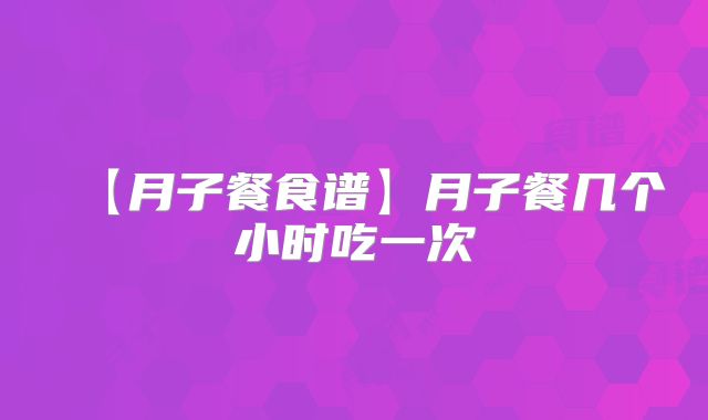 【月子餐食谱】月子餐几个小时吃一次