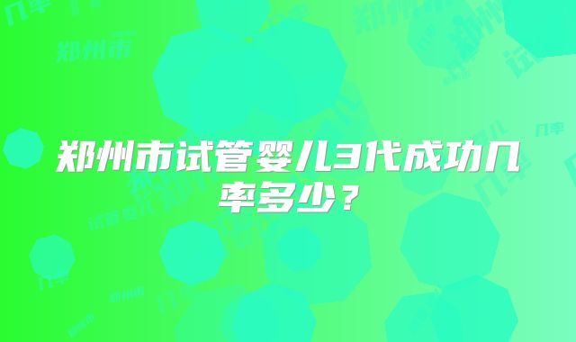 郑州市试管婴儿3代成功几率多少？