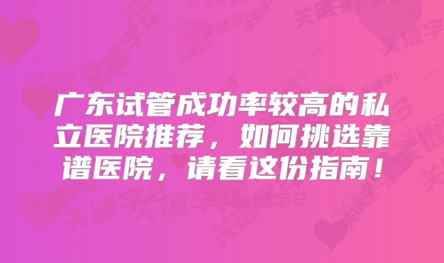 广东试管成功率较高的私立医院推荐，如何挑选靠谱医院，请看这份指南！