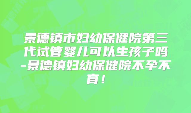 景德镇市妇幼保健院第三代试管婴儿可以生孩子吗-景德镇妇幼保健院不孕不育!
