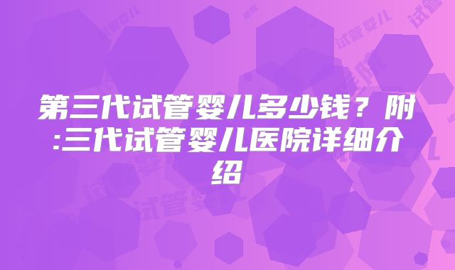 第三代试管婴儿多少钱?附:三代试管婴儿医院详细介绍