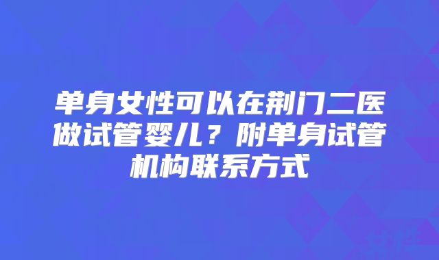 单身女性可以在荆门二医做试管婴儿?附单身试管机构联系方式