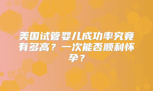 美国试管婴儿成功率究竟有多高？一次能否顺利怀孕？