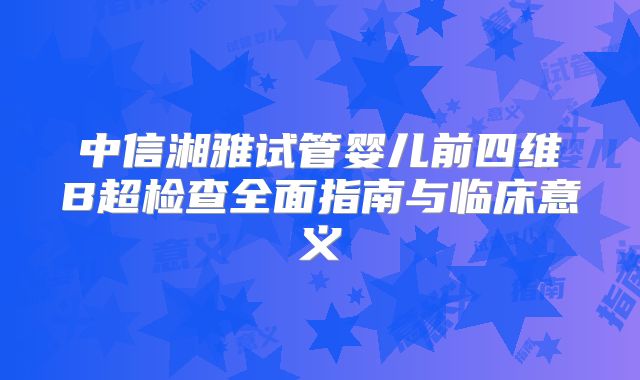 中信湘雅试管婴儿前四维B超检查全面指南与临床意义