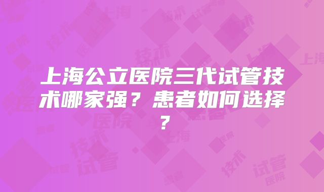 上海公立医院三代试管技术哪家强？患者如何选择？