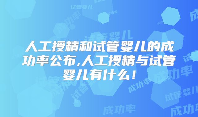 人工授精和试管婴儿的成功率公布,人工授精与试管婴儿有什么！
