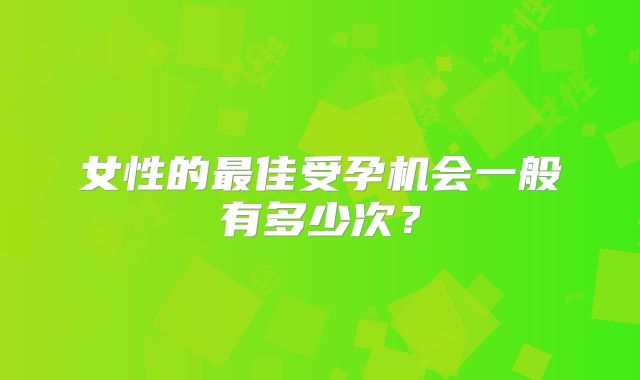 女性的最佳受孕机会一般有多少次？