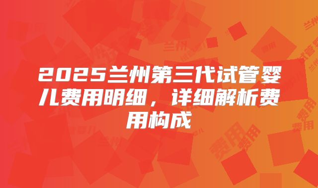 2025兰州第三代试管婴儿费用明细,详细解析费用构成