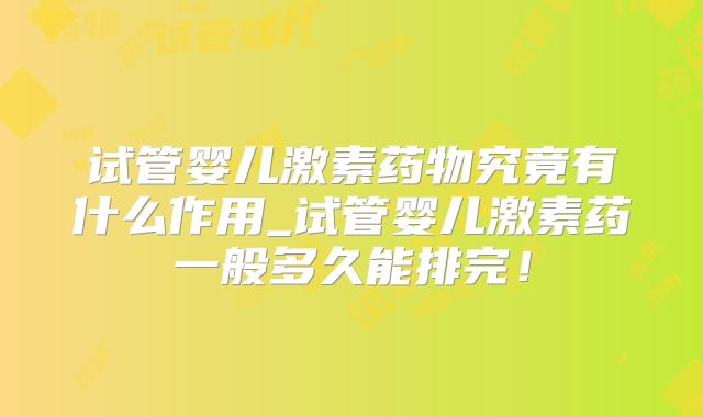 试管婴儿激素药物究竟有什么作用_试管婴儿激素药一般多久能排完!