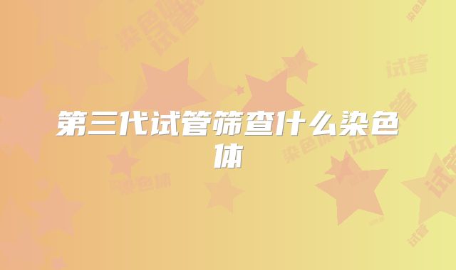 第三代试管筛查什么染色体