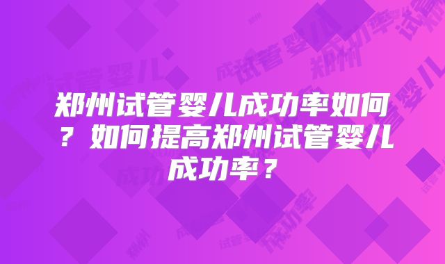 郑州试管婴儿成功率如何？如何提高郑州试管婴儿成功率？