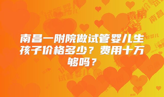 南昌一附院做试管婴儿生孩子价格多少？费用十万够吗？